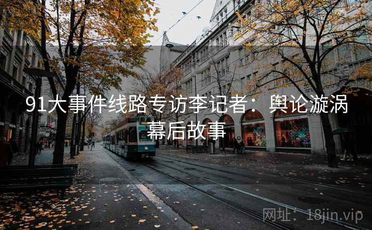 91大事件线路专访李记者：舆论漩涡幕后故事