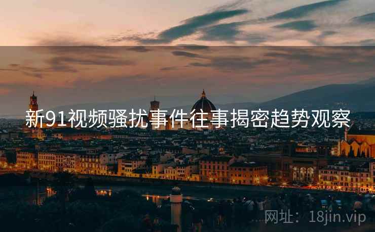 新91视频骚扰事件往事揭密趋势观察
