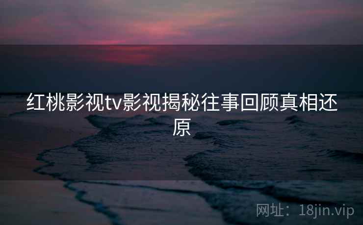 红桃影视tv影视揭秘往事回顾真相还原