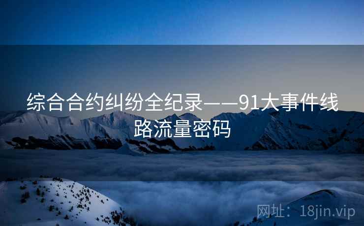综合合约纠纷全纪录——91大事件线路流量密码