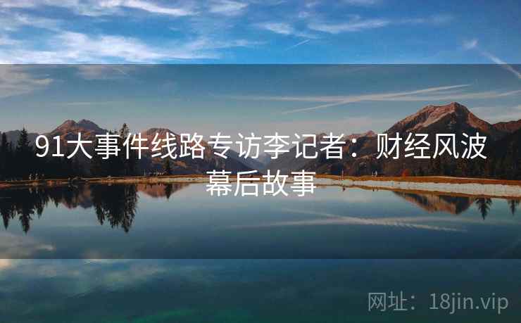91大事件线路专访李记者：财经风波幕后故事