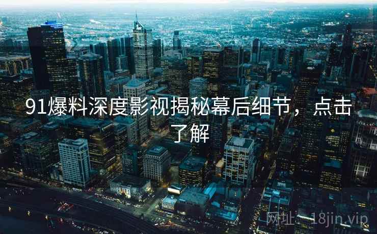 91爆料深度影视揭秘幕后细节，点击了解