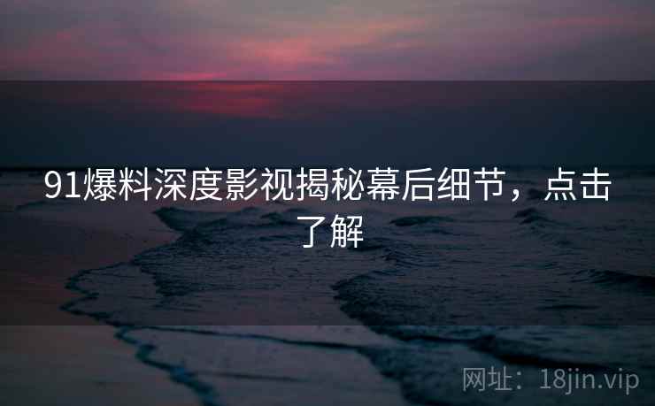 91爆料深度影视揭秘幕后细节，点击了解