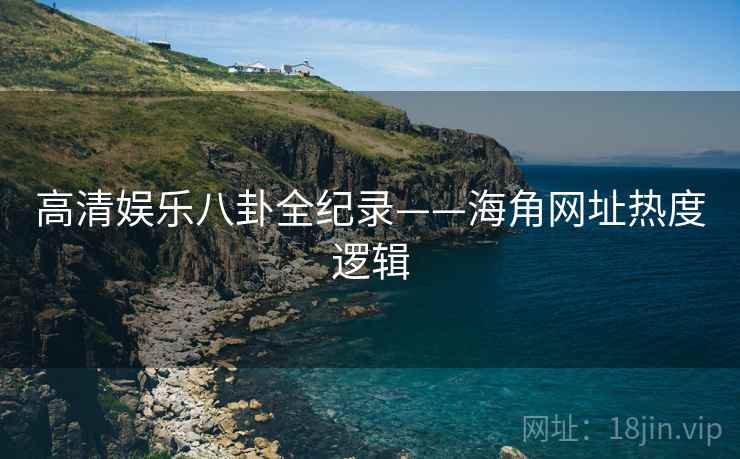 高清娱乐八卦全纪录——海角网址热度逻辑