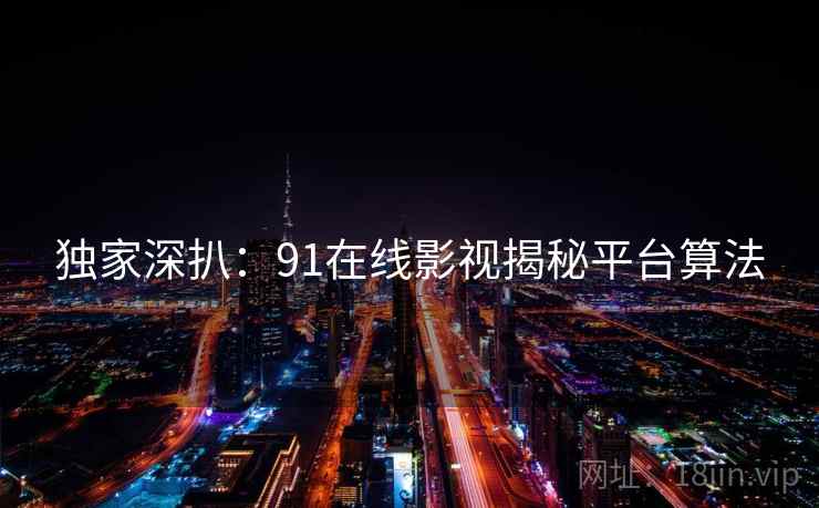 独家深扒：91在线影视揭秘平台算法