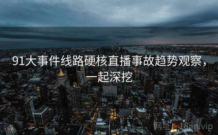 91大事件线路硬核直播事故趋势观察，一起深挖