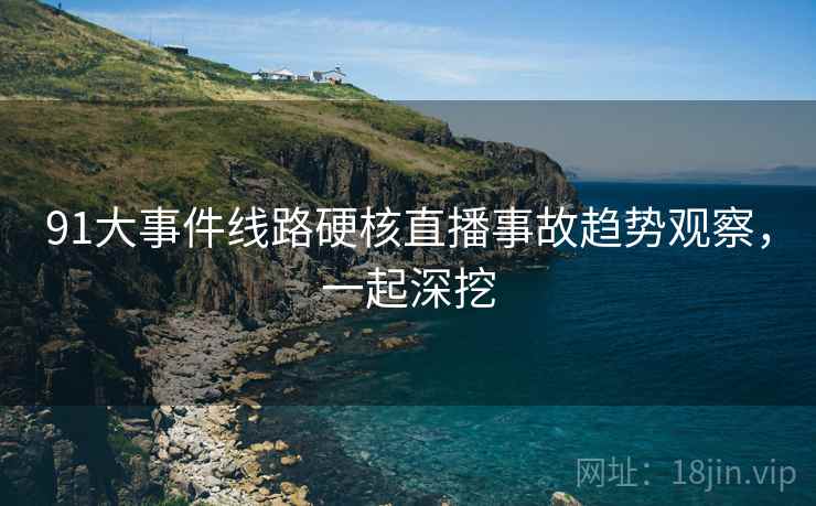 91大事件线路硬核直播事故趋势观察，一起深挖