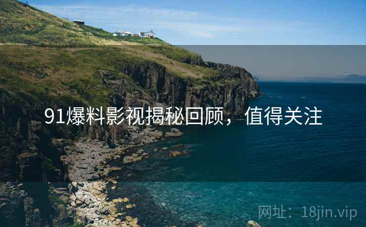 91爆料影视揭秘回顾，值得关注