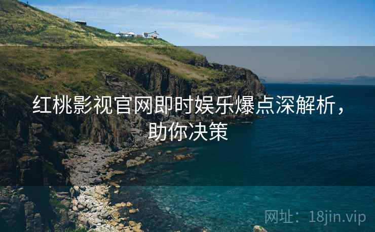 红桃影视官网即时娱乐爆点深解析，助你决策