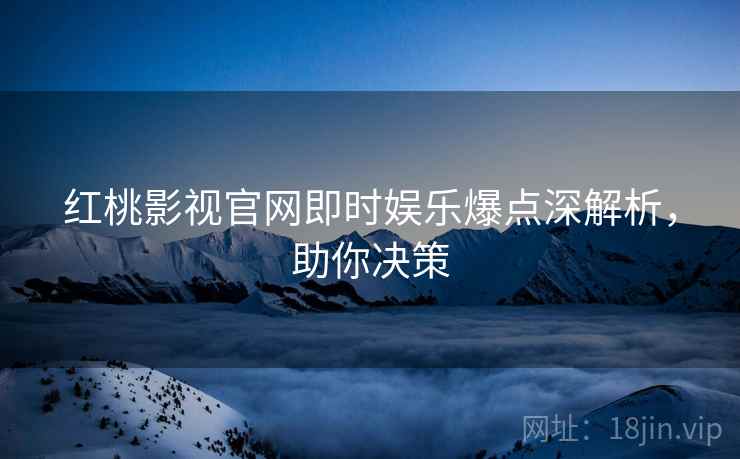 红桃影视官网即时娱乐爆点深解析，助你决策