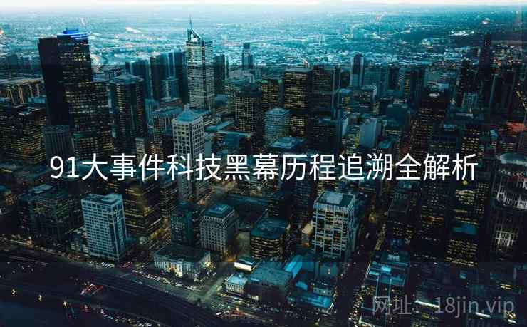 91大事件科技黑幕历程追溯全解析