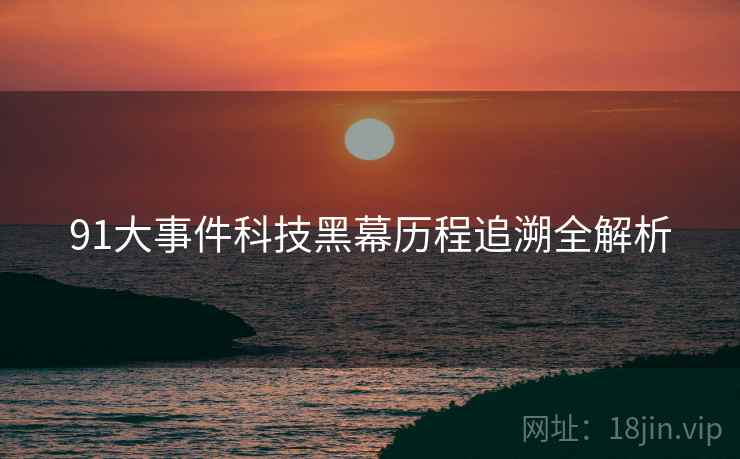 91大事件科技黑幕历程追溯全解析
