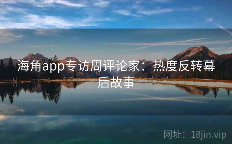 海角app专访周评论家：热度反转幕后故事