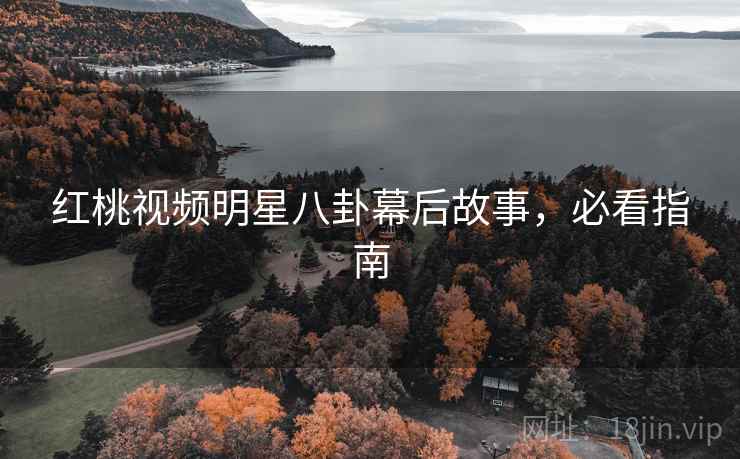 红桃视频明星八卦幕后故事，必看指南