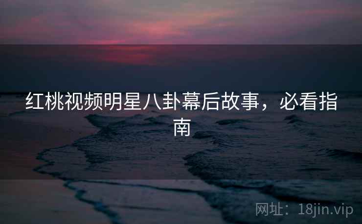 红桃视频明星八卦幕后故事，必看指南