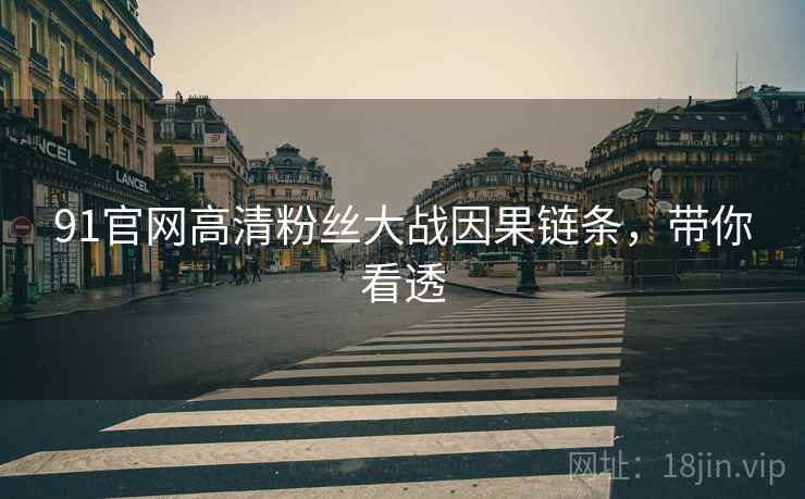 91官网高清粉丝大战因果链条，带你看透