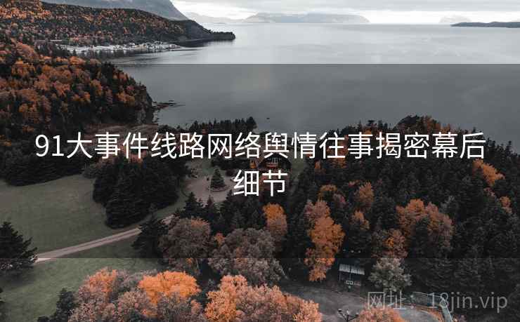 91大事件线路网络舆情往事揭密幕后细节