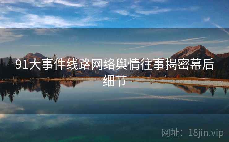 91大事件线路网络舆情往事揭密幕后细节
