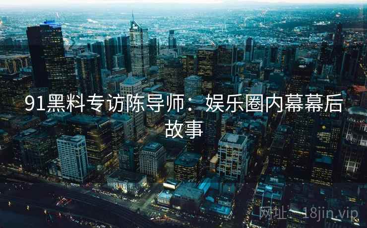 91黑料专访陈导师：娱乐圈内幕幕后故事
