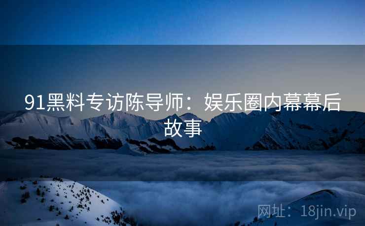91黑料专访陈导师：娱乐圈内幕幕后故事