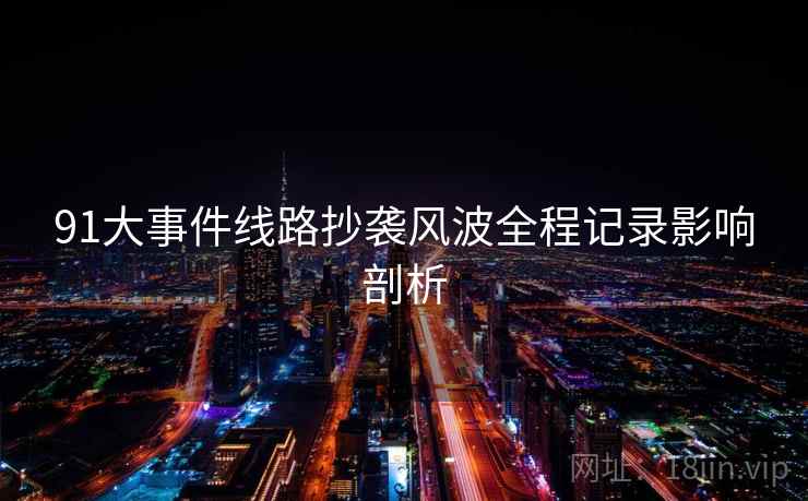 91大事件线路抄袭风波全程记录影响剖析