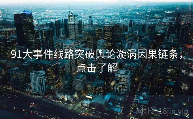 91大事件线路突破舆论漩涡因果链条，点击了解