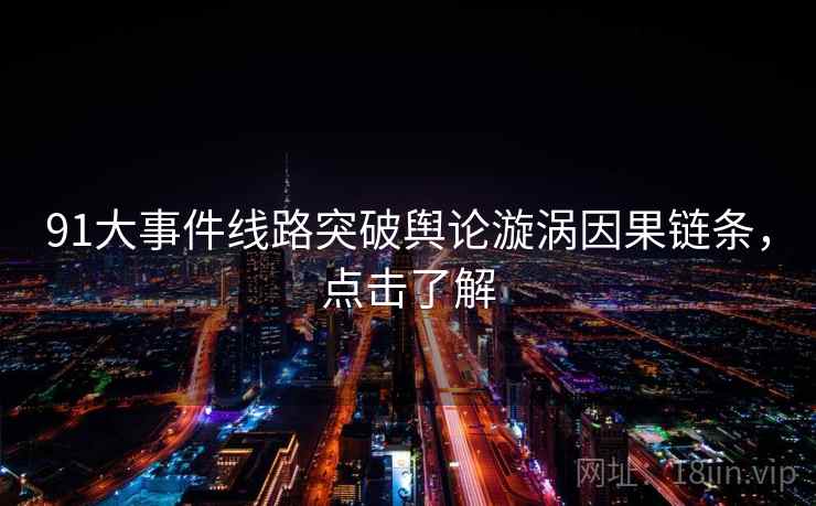 91大事件线路突破舆论漩涡因果链条，点击了解