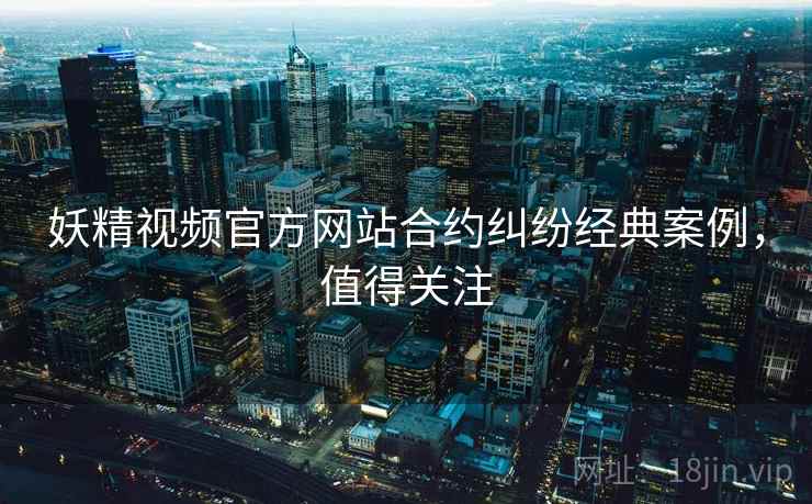 妖精视频官方网站合约纠纷经典案例，值得关注