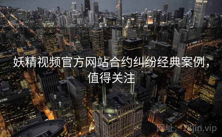妖精视频官方网站合约纠纷经典案例，值得关注