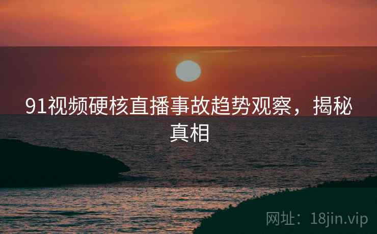 91视频硬核直播事故趋势观察，揭秘真相