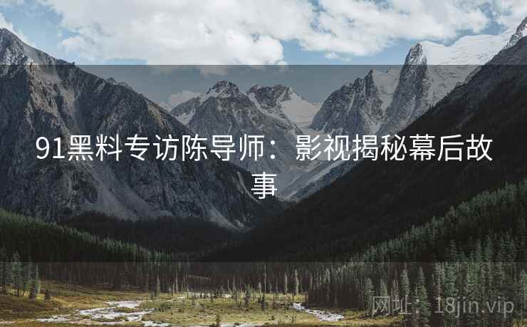 91黑料专访陈导师：影视揭秘幕后故事