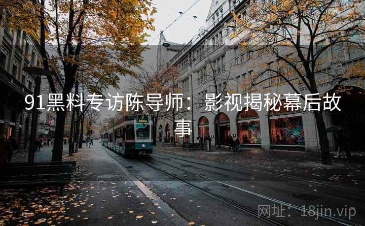 91黑料专访陈导师：影视揭秘幕后故事