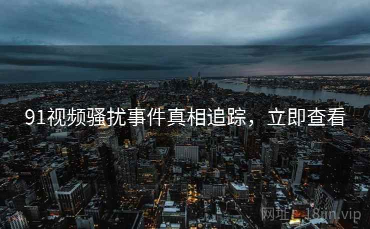91视频骚扰事件真相追踪，立即查看