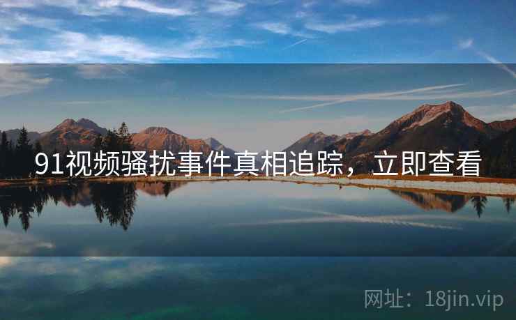 91视频骚扰事件真相追踪，立即查看