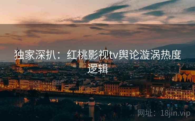 独家深扒：红桃影视tv舆论漩涡热度逻辑