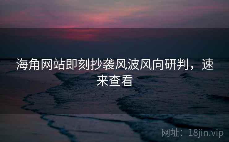 海角网站即刻抄袭风波风向研判，速来查看