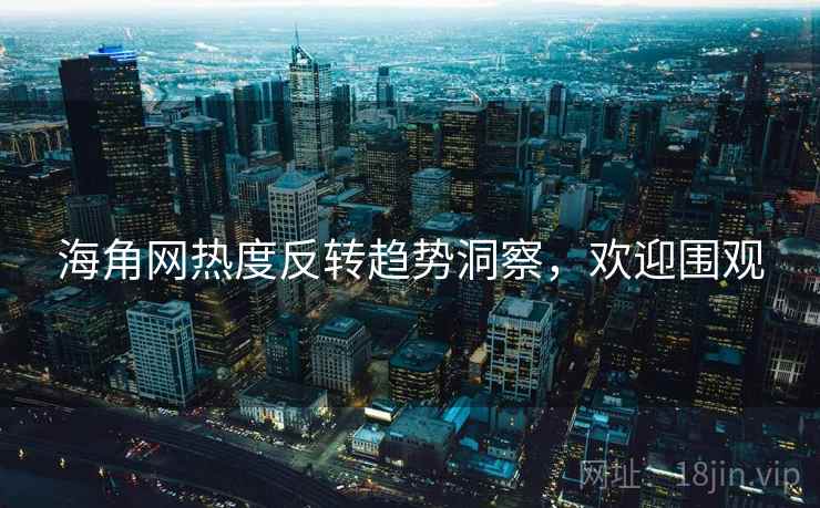 海角网热度反转趋势洞察，欢迎围观