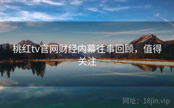桃红tv官网财经内幕往事回顾，值得关注