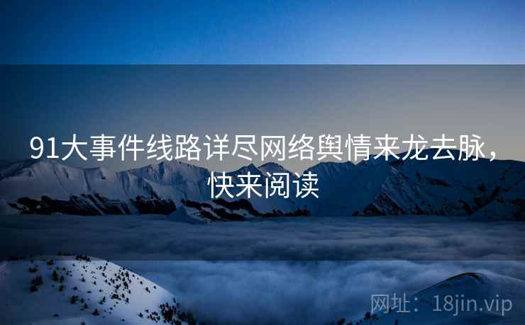 91大事件线路详尽网络舆情来龙去脉,快来阅读