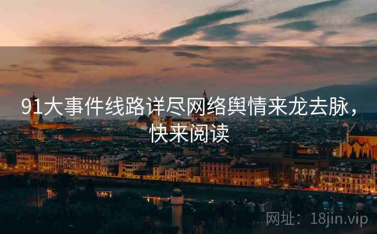 91大事件线路详尽网络舆情来龙去脉，快来阅读