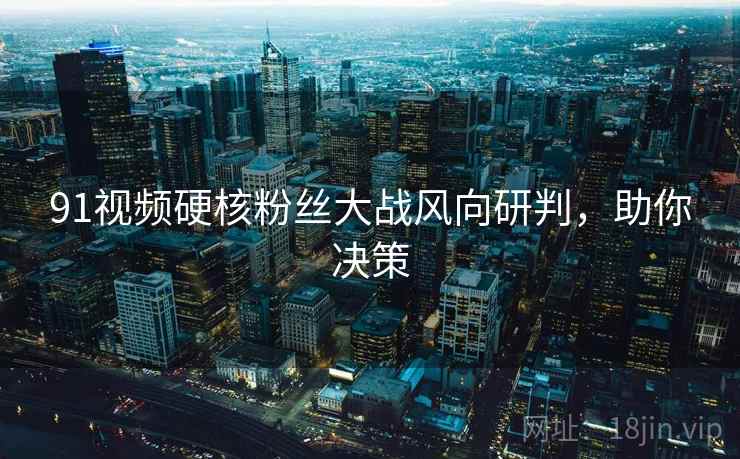 91视频硬核粉丝大战风向研判，助你决策