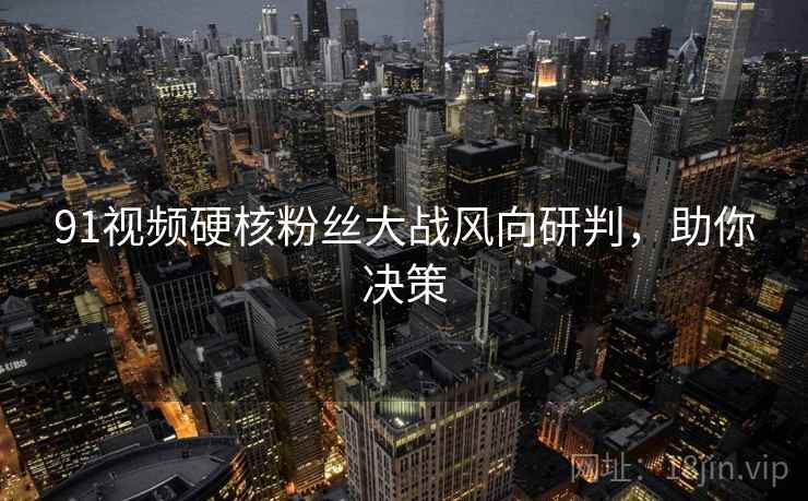 91视频硬核粉丝大战风向研判，助你决策