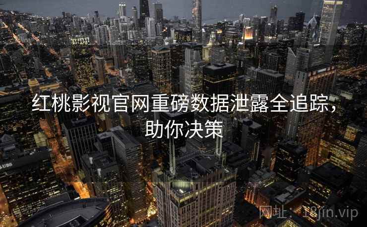 红桃影视官网重磅数据泄露全追踪，助你决策