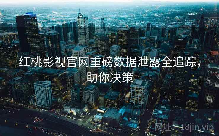 红桃影视官网重磅数据泄露全追踪，助你决策