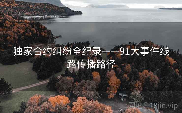 独家合约纠纷全纪录——91大事件线路传播路径