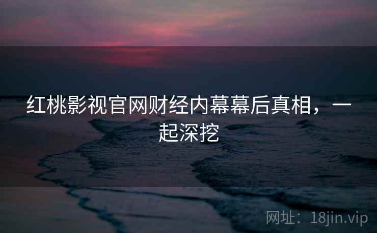 红桃影视官网财经内幕幕后真相，一起深挖
