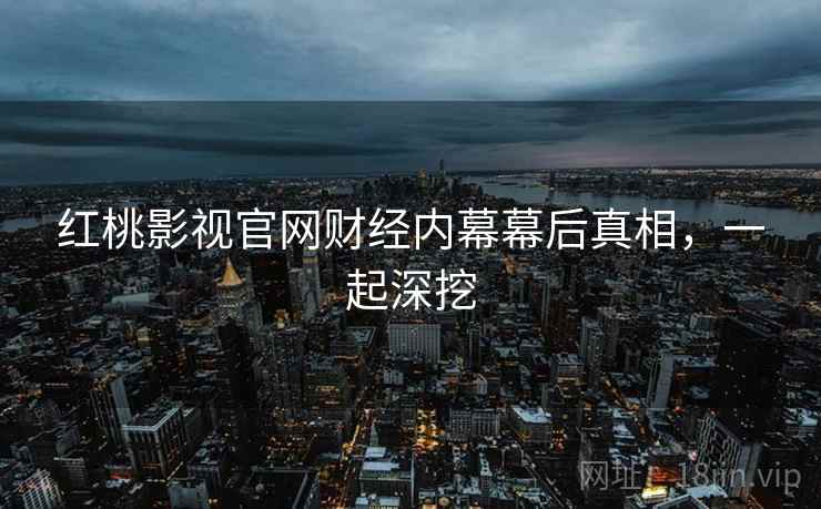 红桃影视官网财经内幕幕后真相，一起深挖