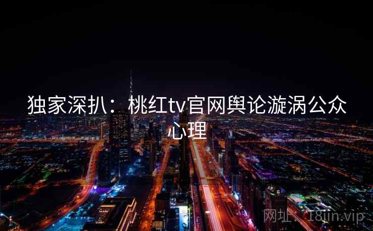 独家深扒:桃红tv官网舆论漩涡公众心理