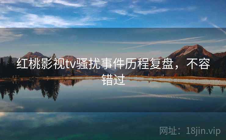 红桃影视tv骚扰事件历程复盘，不容错过