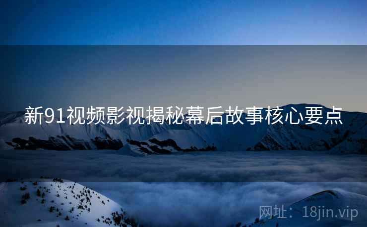新91视频影视揭秘幕后故事核心要点